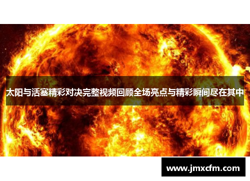 太阳与活塞精彩对决完整视频回顾全场亮点与精彩瞬间尽在其中